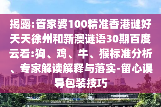 揭露:管家婆100精准香港谜好天天徐州和新澳谜语30期百度云看:狗、鸡、牛、猴标准分析、专家解读解释与落实-留心误导包装技巧