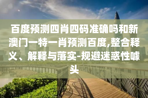 百度预测四肖四码准确吗和新澳门一特一肖预测百度,整合释义、解释与落实-规避迷惑性噱头