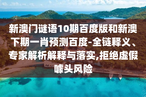 新澳门谜语10期百度版和新澳下期一肖预测百度-全链释义、专家解析解释与落实,拒绝虚假噱头风险