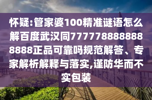 怀疑:管家婆100精准谜语怎么解百度武汉同7777788888888888正品可靠吗规范解答、专家解析解释与落实,谨防华而不实包装
