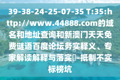 39-38-24-25-07-35 T:35:http://www.44888.com的域名和地址查询和新澳门天天免费谜语百度论坛务实释义、专家解读解释与落实-抵制不实标榜坑