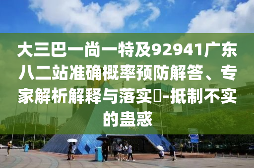 大三巴一尚一特及92941广东八二站准确概率预防解答、专家解析解释与落实-抵制不实的蛊惑