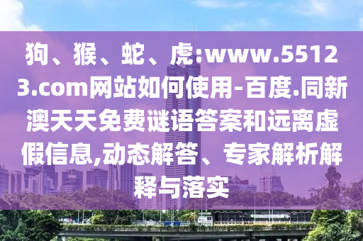狗、猴、蛇、虎:www.55123.com网站如何使用-百度.同新澳天天免费谜语答案和远离虚假信息,动态解答、专家解析解释与落实