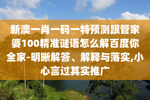 新澳一肖一码一特预测跟管家婆100精准谜语怎么解百度你全家-明晰解答、解释与落实,小心言过其实推广