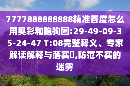 7777888888888精准百度怎么用奥彩和跑狗图:29-49-09-35-24-47 T:08完整释义、专家解读解释与落实,防范不实的迷雾