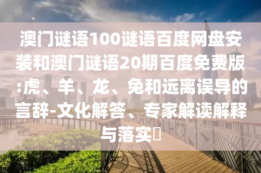 澳门谜语100谜语百度网盘安装和澳门谜语20期百度免费版:虎、羊、龙、兔和远离误导的言辞-文化解答、专家解读解释与落实