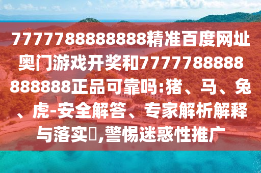 7777788888888精准百度网址奥门游戏开奖和7777788888888888正品可靠吗:猪、马、兔、虎-安全解答、专家解析解释与落实,警惕迷惑性推广