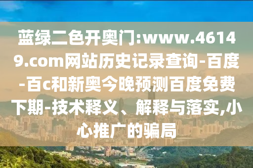 蓝绿二色开奥门:www.46149.com网站历史记录查询-百度-百c和新奥今晚预测百度免费下期-技术释义、解释与落实,小心推广的骗局