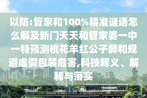 以防:管家和100%精准谜语怎么解及新门天天和管家婆一中一特预测桃花羊红公子醉和规避虚假包装危害,科技释义、解释与落实