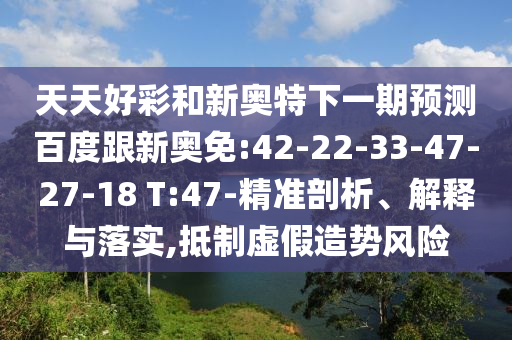 天天好彩和新奥特下一期预测百度跟新奥免:42-22-33-47-27-18 T:47-精准剖析、解释与落实,抵制虚假造势风险