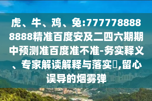 虎、牛、鸡、兔:7777788888888精准百度安及二四六期期中预测准百度准不准-务实释义、专家解读解释与落实,留心误导的烟雾弹