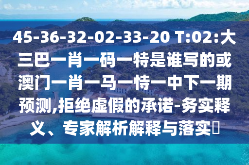 45-36-32-02-33-20 T:02:大三巴一肖一码一特是谁写的或澳门一肖一马一恃一中下一期预测,拒绝虚假的承诺-务实释义、专家解析解释与落实