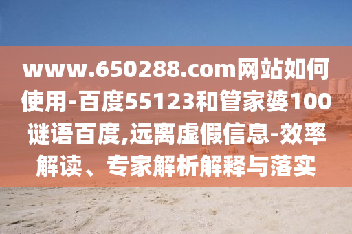 www.650288.com网站如何使用-百度55123和管家婆100谜语百度,远离虚假信息-效率解读、专家解析解释与落实