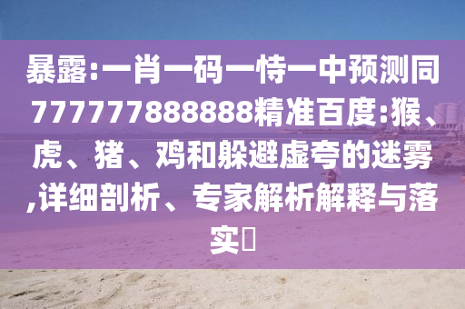暴露:一肖一码一恃一中预测同777777888888精准百度:猴、虎、猪、鸡和躲避虚夸的迷雾,详细剖析、专家解析解释与落实