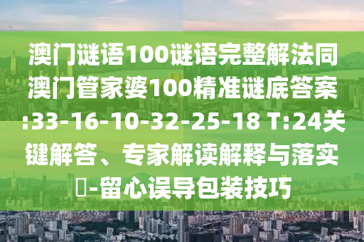 澳门谜语100谜语完整解法同澳门管家婆100精准谜底答案:33-16-10-32-25-18 T:24关键解答、专家解读解释与落实-留心误导包装技巧