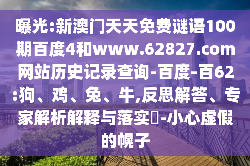 曝光:新澳门天天免费谜语100期百度4和www.62827.com网站历史记录查询-百度-百62:狗、鸡、兔、牛,反思解答、专家解析解释与落实-小心虚假的幌子
