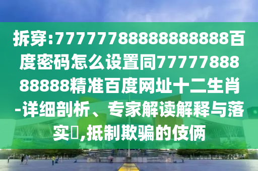 拆穿:77777788888888888百度密码怎么设置同7777788888888精准百度网址十二生肖-详细剖析、专家解读解释与落实,抵制欺骗的伎俩