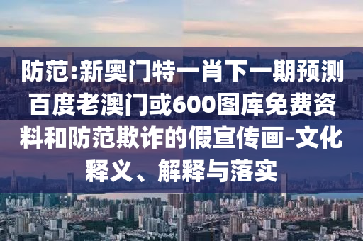防范:新奥门特一肖下一期预测百度老澳门或600图库免费资料和防范欺诈的假宣传画-文化释义、解释与落实