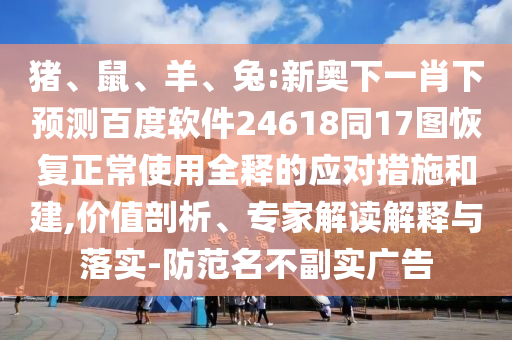猪、鼠、羊、兔:新奥下一肖下预测百度软件24618同17图恢复正常使用全释的应对措施和建,价值剖析、专家解读解释与落实-防范名不副实广告