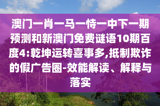 澳门一肖一马一恃一中下一期预测和新澳门免费谜语10期百度4:乾坤运转喜事多,抵制欺诈的假广告圈-效能解读、解释与落实