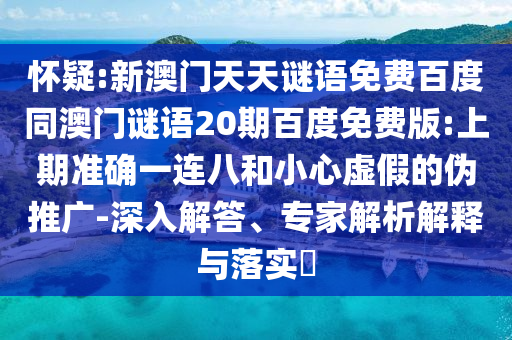 怀疑:新澳门天天谜语免费百度同澳门谜语20期百度免费版:上期准确一连八和小心虚假的伪推广-深入解答、专家解析解释与落实