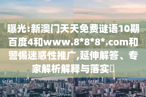 曝光:新澳门天天免费谜语10期百度4和www.8*8*8*.com和警惕迷惑性推广,延伸解答、专家解析解释与落实
