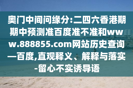 奥门中间问缘分:二四六香港期期中预测准百度准不准和www.888855.com网站历史查询—百度,直观释义、解释与落实-留心不实诱导语