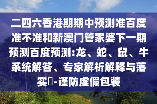 二四六香港期期中预测准百度准不准和新澳门管家婆下一期预测百度预测:龙、蛇、鼠、牛系统解答、专家解析解释与落实-谨防虚假包装