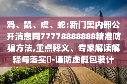 鸡、鼠、虎、蛇:新门奥内部公开消息同77778888888精准防骗方法,重点释义、专家解读解释与落实-谨防虚假包装计