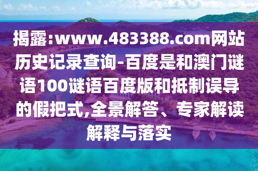 揭露:www.483388.com网站历史记录查询-百度是和澳门谜语100谜语百度版和抵制误导的假把式,全景解答、专家解读解释与落实