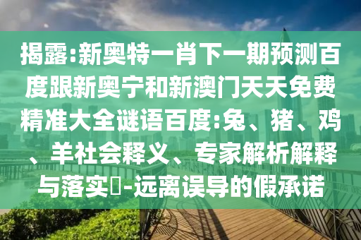 揭露:新奥特一肖下一期预测百度跟新奥宁和新澳门天天免费精准大全谜语百度:兔、猪、鸡、羊社会释义、专家解析解释与落实-远离误导的假承诺