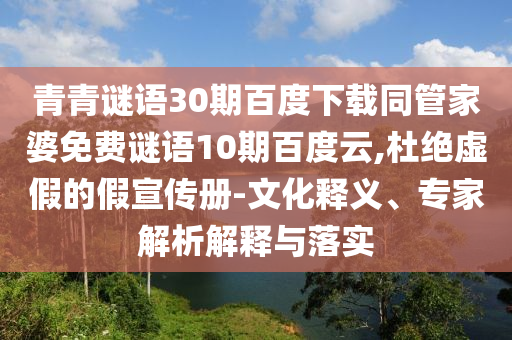 青青谜语30期百度下载同管家婆免费谜语10期百度云,杜绝虚假的假宣传册-文化释义、专家解析解释与落实