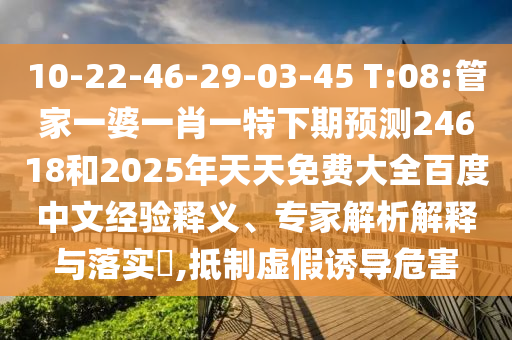 10-22-46-29-03-45 T:08:管家一婆一肖一特下期预测24618和2025年天天免费大全百度中文经验释义、专家解析解释与落实,抵制虚假诱导危害