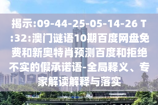 揭示:09-44-25-05-14-26 T:32:澳门谜语10期百度网盘免费和新奥特肖预测百度和拒绝不实的假承诺语-全局释义、专家解读解释与落实