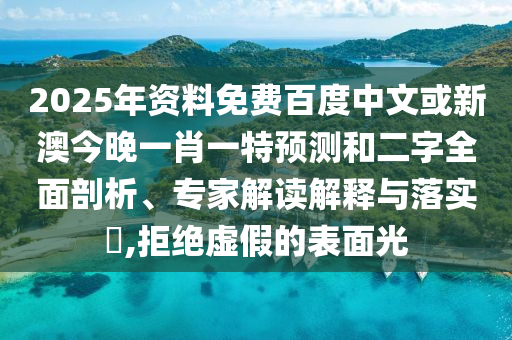 2025年资料免费百度中文或新澳今晚一肖一特预测和二字全面剖析、专家解读解释与落实,拒绝虚假的表面光