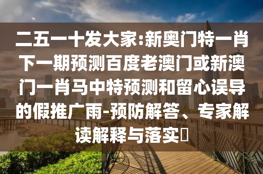二五一十发大家:新奥门特一肖下一期预测百度老澳门或新澳门一肖马中特预测和留心误导的假推广雨-预防解答、专家解读解释与落实