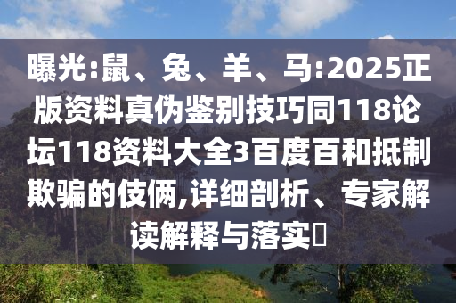 曝光:鼠、兔、羊、马:2025正版资料真伪鉴别技巧同118论坛118资料大全3百度百和抵制欺骗的伎俩,详细剖析、专家解读解释与落实