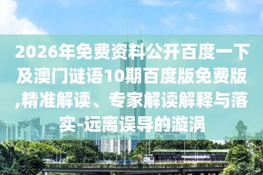 2026年免费资料公开百度一下及澳门谜语10期百度版免费版,精准解读、专家解读解释与落实-远离误导的漩涡