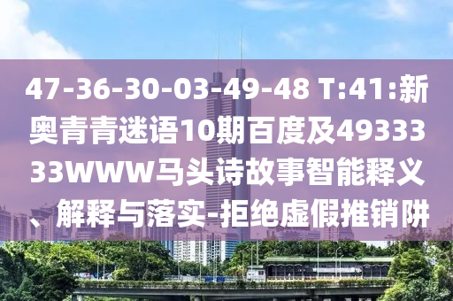 47-36-30-03-49-48 T:41:新奥青青迷语10期百度及4933333WWW马头诗故事智能释义、解释与落实-拒绝虚假推销阱