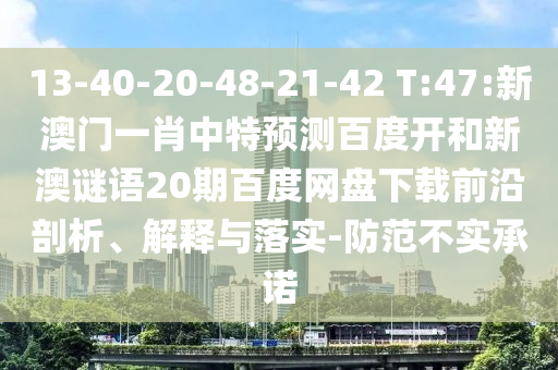 13-40-20-48-21-42 T:47:新澳门一肖中特预测百度开和新澳谜语20期百度网盘下载前沿剖析、解释与落实-防范不实承诺