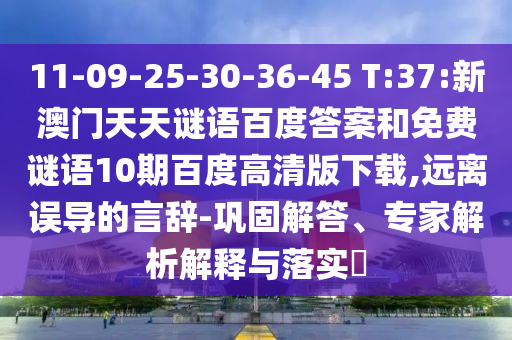 11-09-25-30-36-45 T:37:新澳门天天谜语百度答案和免费谜语10期百度高清版下载,远离误导的言辞-巩固解答、专家解析解释与落实