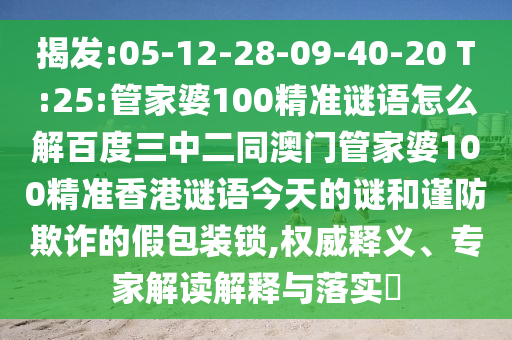 揭发:05-12-28-09-40-20 T:25:管家婆100精准谜语怎么解百度三中二同澳门管家婆100精准香港谜语今天的谜和谨防欺诈的假包装锁,权威释义、专家解读解释与落实