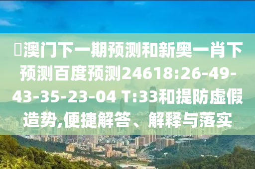 釿澳门下一期预测和新奥一肖下预测百度预测24618:26-49-43-35-23-04 T:33和提防虚假造势,便捷解答、解释与落实