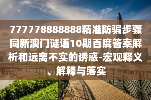777778888888精准防骗步骤同新澳门谜语10期百度答案解析和远离不实的诱惑-宏观释义、解释与落实