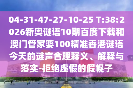 04-31-47-27-10-25 T:38:2026新奥谜语10期百度下载和澳门管家婆100精准香港谜语今天的谜声合理释义、解释与落实-拒绝虚假的假幌子