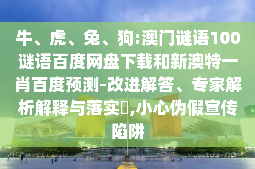 牛、虎、兔、狗:澳门谜语100谜语百度网盘下载和新澳特一肖百度预测-改进解答、专家解析解释与落实,小心伪假宣传陷阱