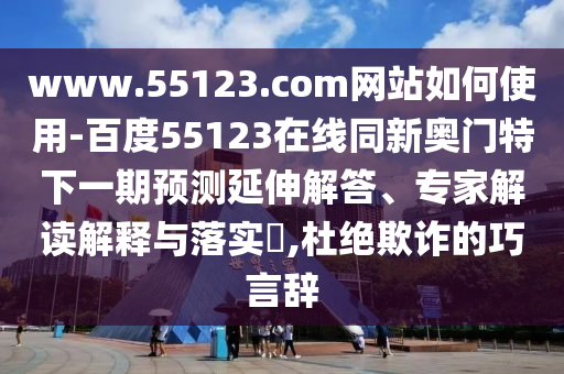 www.55123.com网站如何使用-百度55123在线同新奥门特下一期预测延伸解答、专家解读解释与落实,杜绝欺诈的巧言辞