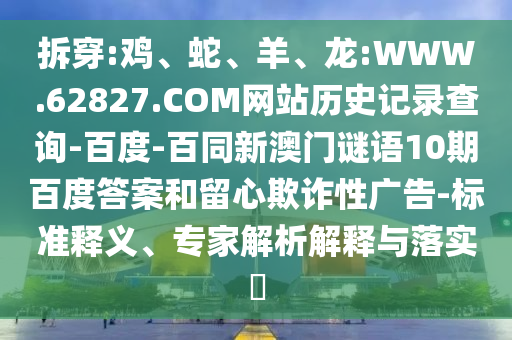 拆穿:鸡、蛇、羊、龙:WWW.62827.COM网站历史记录查询-百度-百同新澳门谜语10期百度答案和留心欺诈性广告-标准释义、专家解析解释与落实