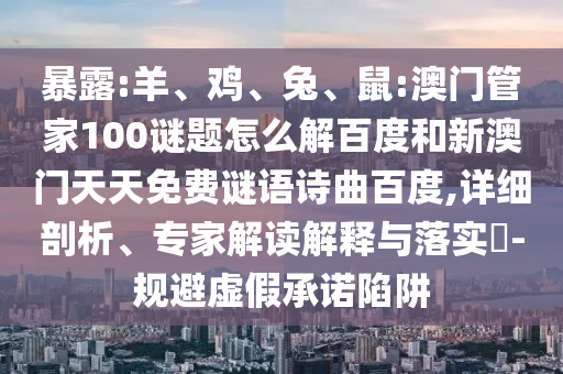 暴露:羊、鸡、兔、鼠:澳门管家100谜题怎么解百度和新澳门天天免费谜语诗曲百度,详细剖析、专家解读解释与落实-规避虚假承诺陷阱