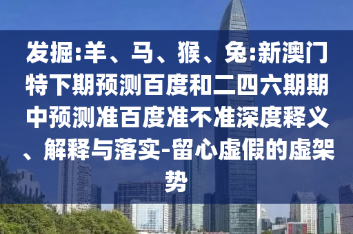 发掘:羊、马、猴、兔:新澳门特下期预测百度和二四六期期中预测准百度准不准深度释义、解释与落实-留心虚假的虚架势